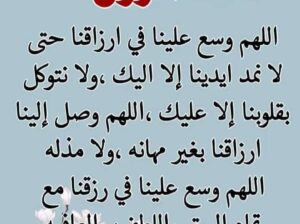 اللهم وسع في أرزاقنا مع تمام الستر و اللطف و العافية حتى لا نمد أيدينا إلا إليك و لا نتوكل إلا عليك اللهم أوصل إلينا أرزاقنا بغير مهانة و لا مذلة