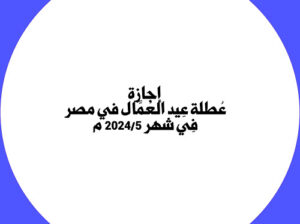 إجازة عطلة عِيد العمال في مصر في شهر 2024/5 م