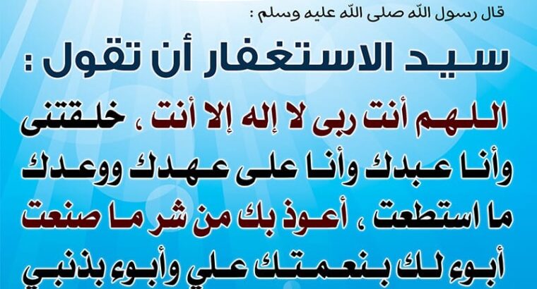دعاء سيد الإستغفار اللهم أنت ربي لا إله إلا أنت خلقتني وأنا عبدك وأنا على عهدك ووعدك ما استطعت، أعوذ بك من شر ما صنعت، أبوء لك بنعمتك علي وأبوء بذنبي فاغفر لي فإنه لا يغفر الذنوب إ