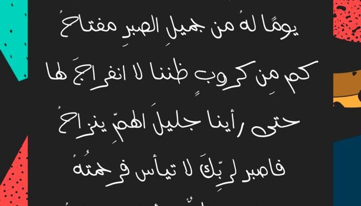 كل باب وإن طالت مغالقه يوما له من جميل الصبر مفتاح وكم من كرب ظننا لا انفراج له حتى رأينا جليل الهم ينزاح فاصبر لربك ولاتيأس فرحمه الله للخلق ظل و للأيام إصباح