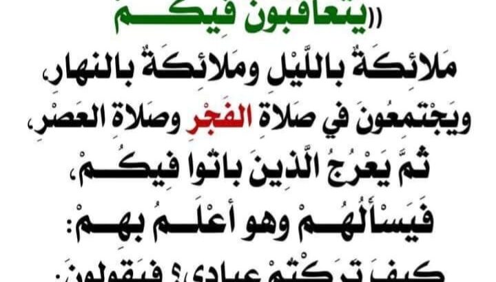 قال رسول الله صلى الله عليه وسلم: يتعاقبون فيكم ملائكة بالليل والنهار، يجتمعون في صلاة الفجر وصلاة العصر، ثم يعرج الذين باتوا فيكم فيسألهم وهو أعلم كيف تركتم عبادي؟ فيقولون: تركناه