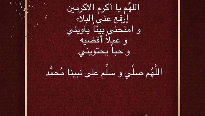 اللهُم يا أكرم الأكرمين إرفع عني البلاء و امنحني بيتاً يأويني و عملاً أقضيه و حباً يحتويني.